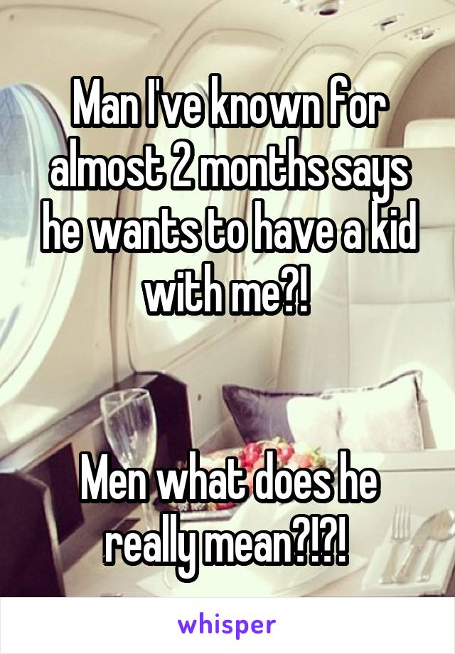 Man I've known for almost 2 months says he wants to have a kid with me?! 


Men what does he really mean?!?! 