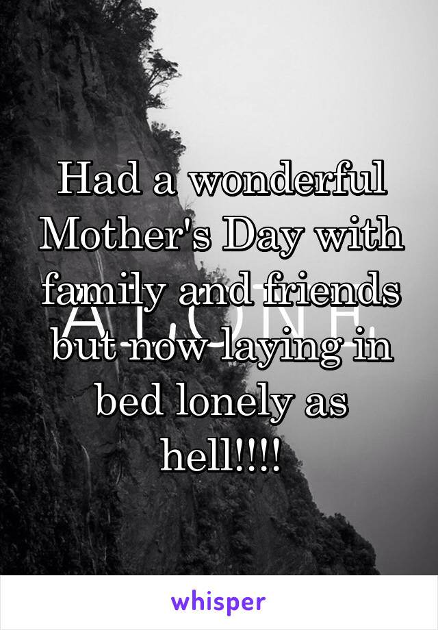 Had a wonderful Mother's Day with family and friends but now laying in bed lonely as hell!!!!