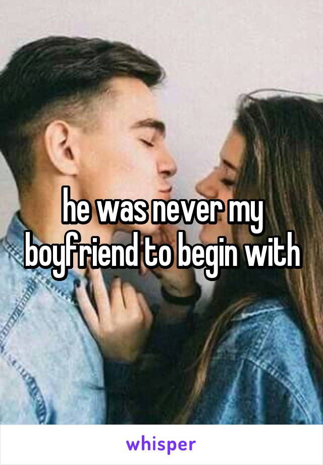 he was never my boyfriend to begin with