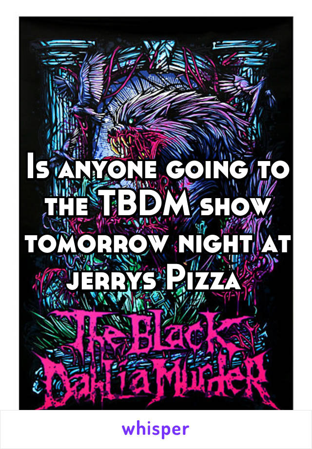 Is anyone going to the TBDM show tomorrow night at jerrys Pizza 