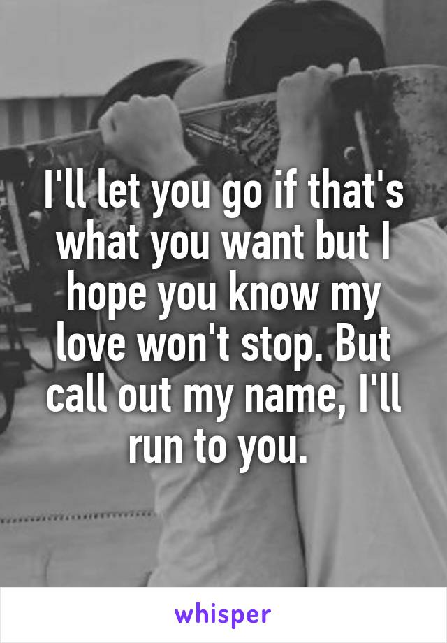 I'll let you go if that's what you want but I hope you know my love won't stop. But call out my name, I'll run to you. 