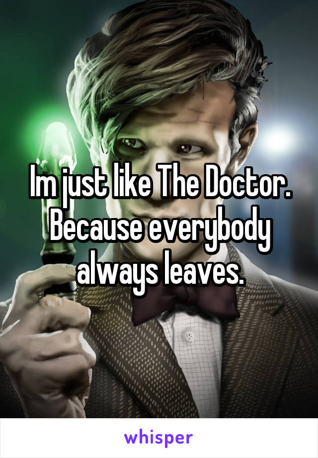 Im just like The Doctor. Because everybody always leaves.