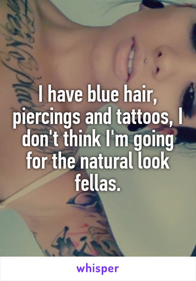 I have blue hair, piercings and tattoos, I don't think I'm going for the natural look fellas.