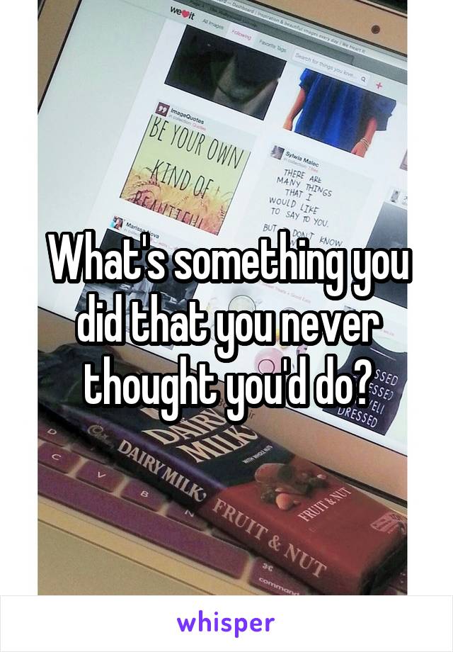 What's something you did that you never thought you'd do?