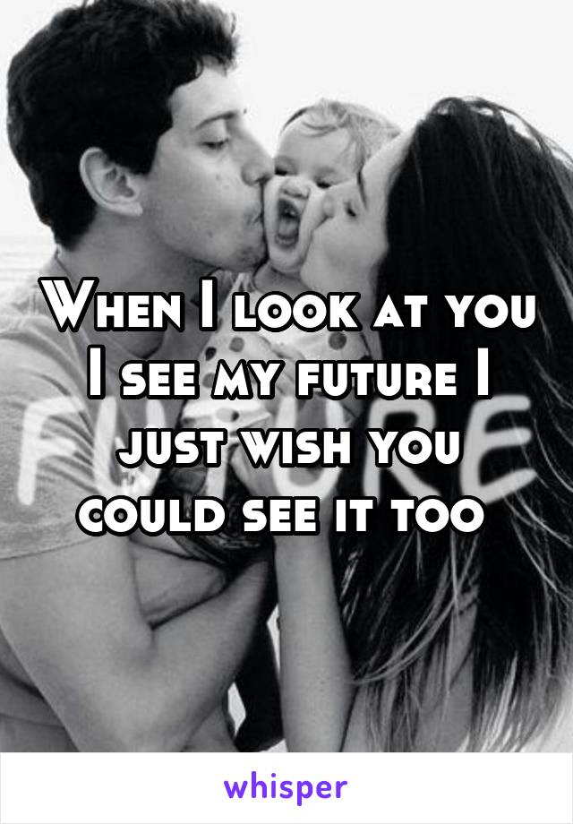 When I look at you I see my future I just wish you could see it too 