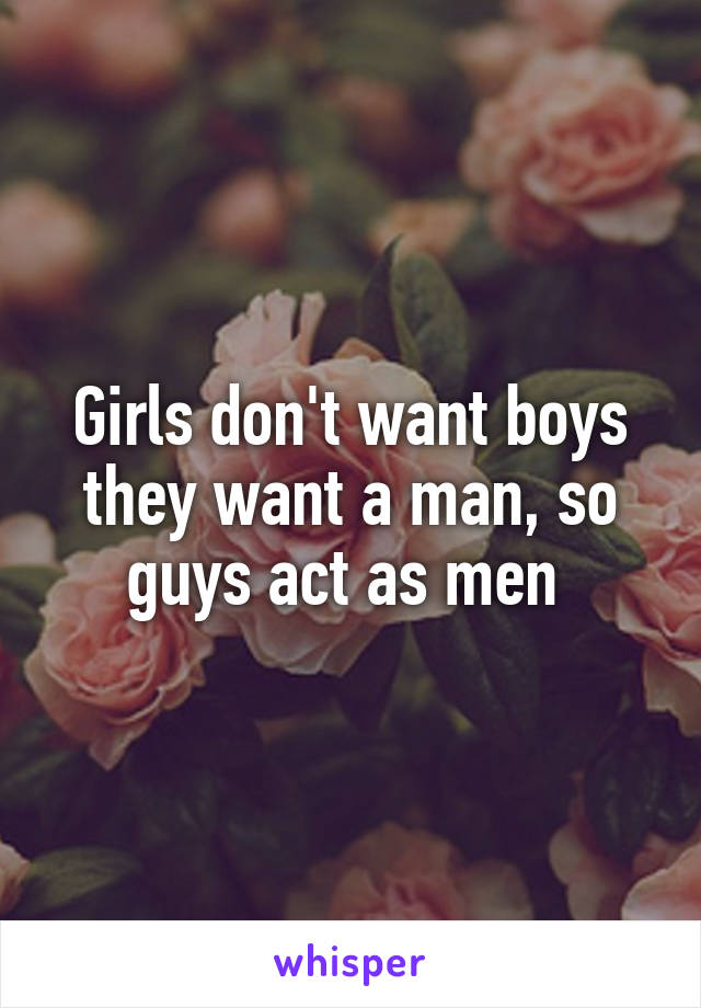 Girls don't want boys they want a man, so guys act as men 