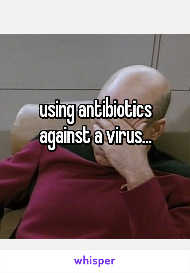 using antibiotics against a virus...
 