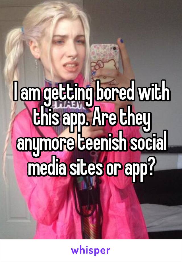 I am getting bored with this app. Are they anymore teenish social media sites or app?