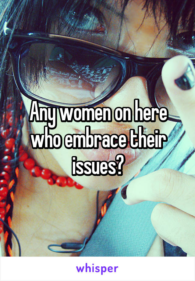 Any women on here who embrace their issues?