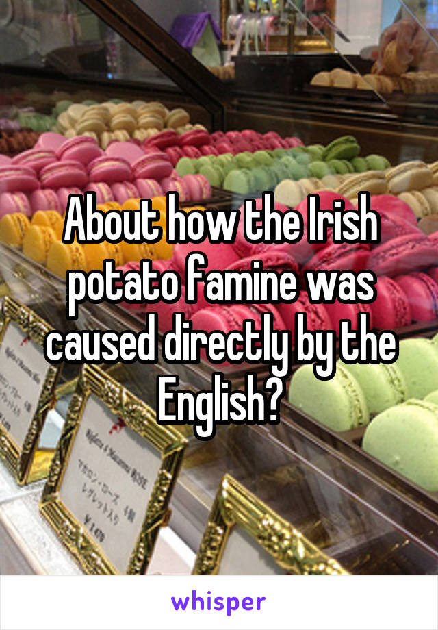 About how the Irish potato famine was caused directly by the English?