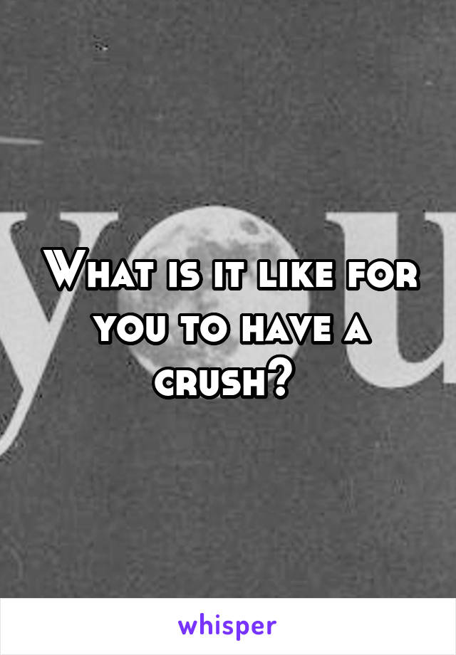 What is it like for you to have a crush? 