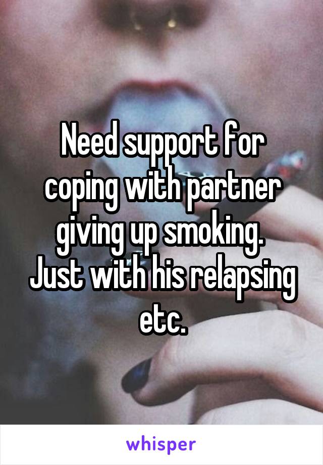 Need support for coping with partner giving up smoking. 
Just with his relapsing etc.