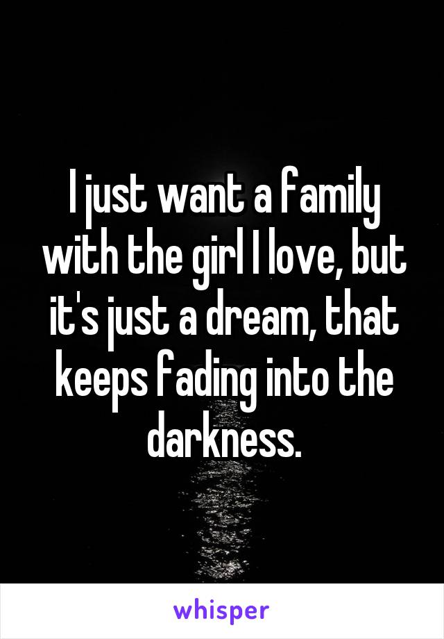 I just want a family with the girl I love, but it's just a dream, that keeps fading into the darkness.