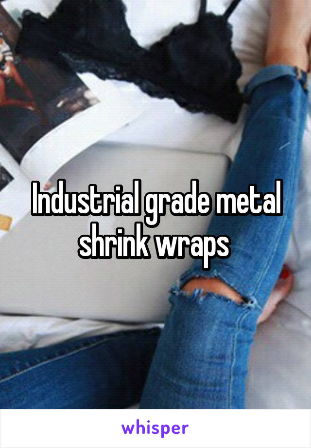 Industrial grade metal shrink wraps 