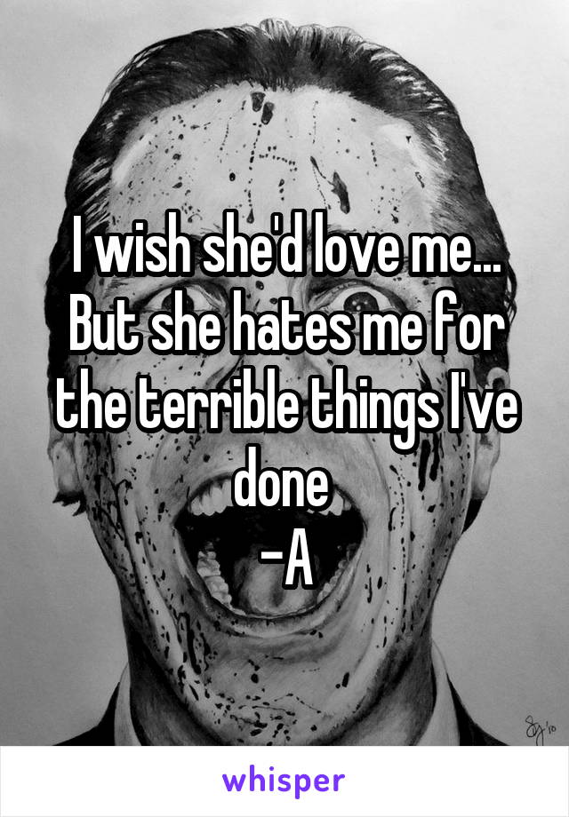 I wish she'd love me... But she hates me for the terrible things I've done 
-A