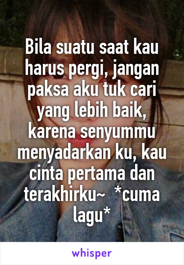 Bila suatu saat kau harus pergi, jangan paksa aku tuk cari yang lebih baik, karena senyummu menyadarkan ku, kau cinta pertama dan terakhirku~  *cuma lagu*