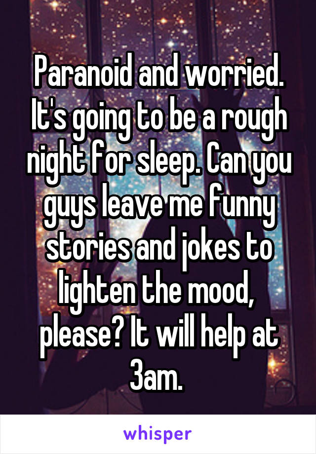 Paranoid and worried. It's going to be a rough night for sleep. Can you guys leave me funny stories and jokes to lighten the mood,  please? It will help at 3am. 