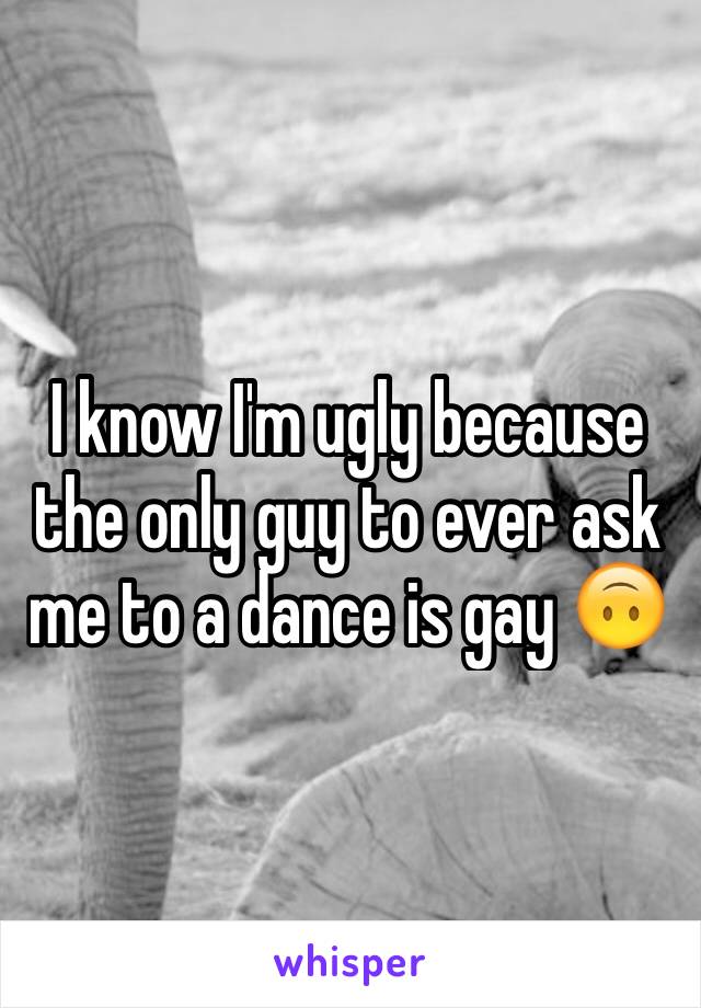 I know I'm ugly because the only guy to ever ask me to a dance is gay 🙃