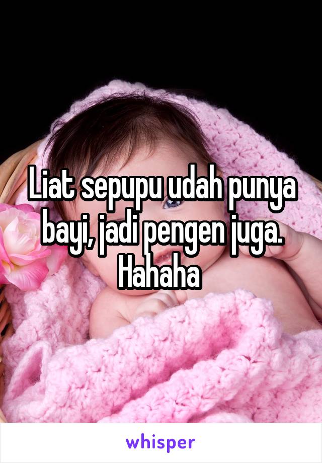 Liat sepupu udah punya bayi, jadi pengen juga. Hahaha 