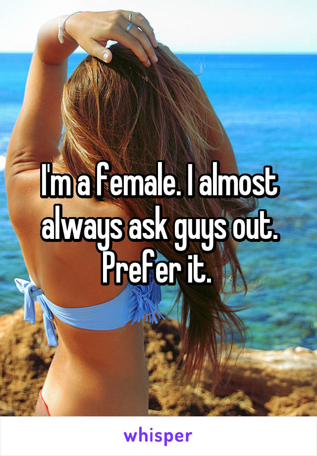 I'm a female. I almost always ask guys out. Prefer it. 