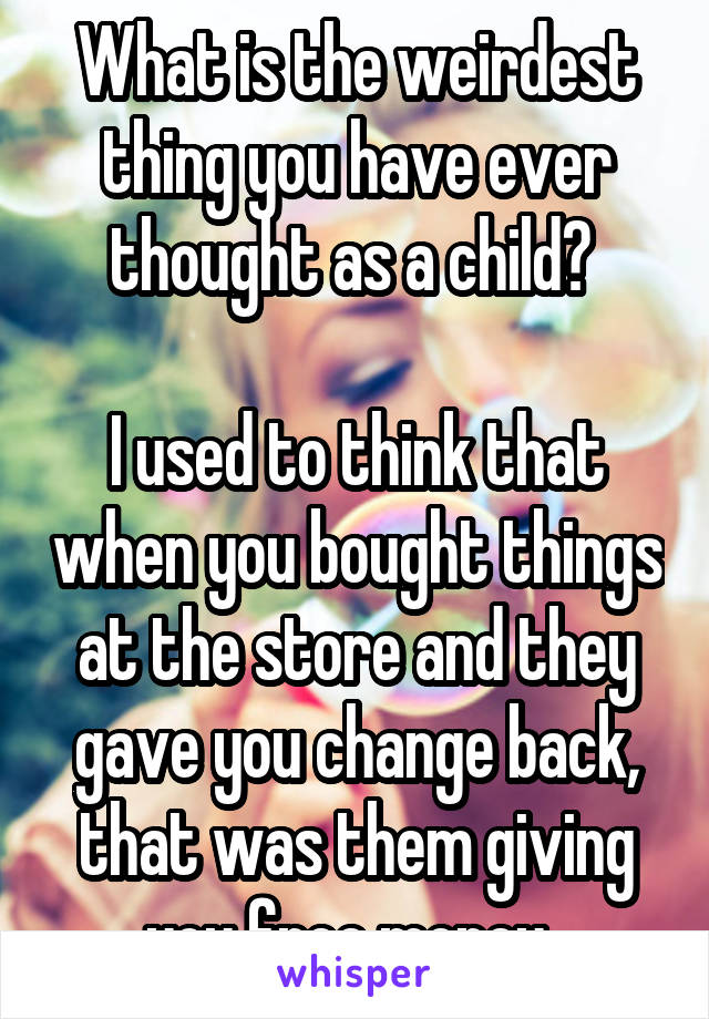 What is the weirdest thing you have ever thought as a child? 

I used to think that when you bought things at the store and they gave you change back, that was them giving you free money. 