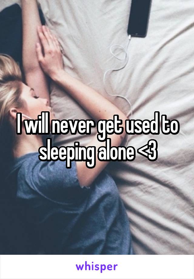 I will never get used to sleeping alone <\3