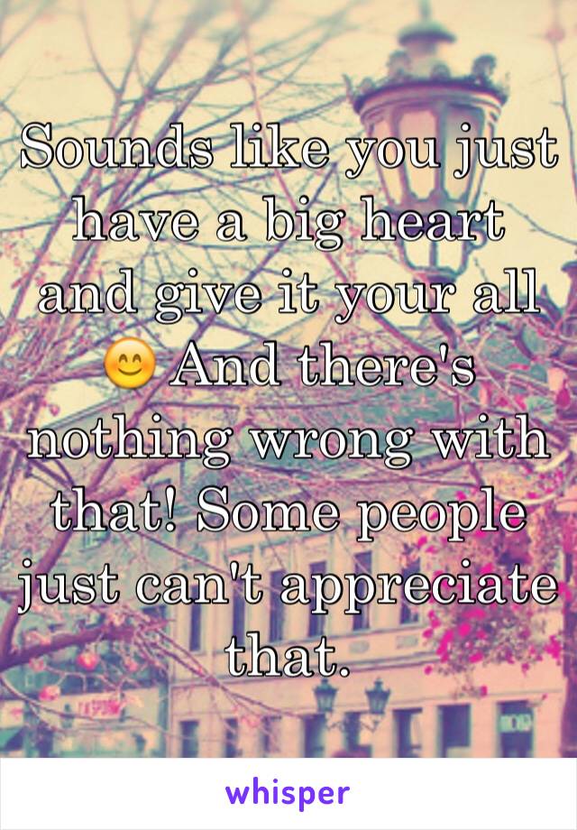 Sounds like you just have a big heart and give it your all 😊 And there's nothing wrong with that! Some people just can't appreciate that.