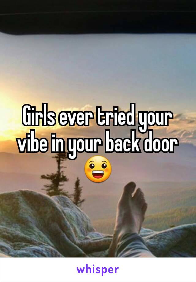 Girls ever tried your vibe in your back door 😀