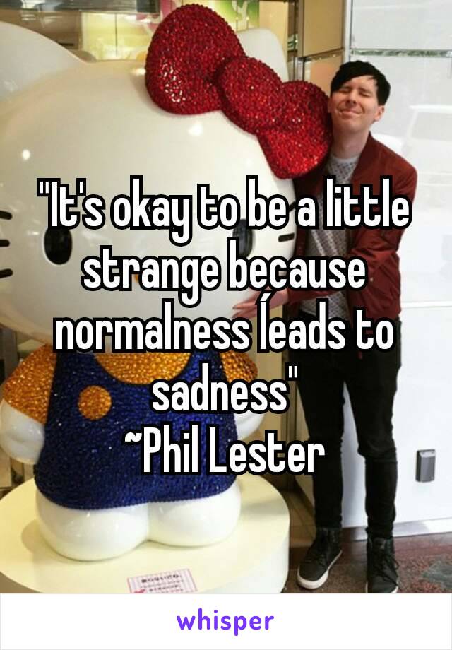 "It's okay to be a little strange because normalness ĺeads to sadness"
~Phil Lester