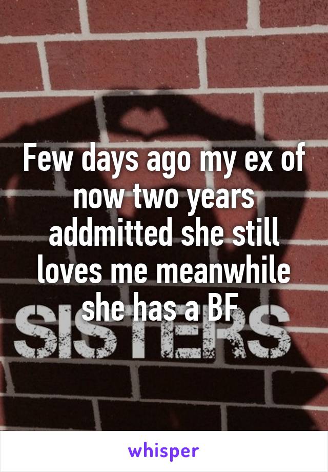 Few days ago my ex of now two years addmitted she still loves me meanwhile she has a BF 