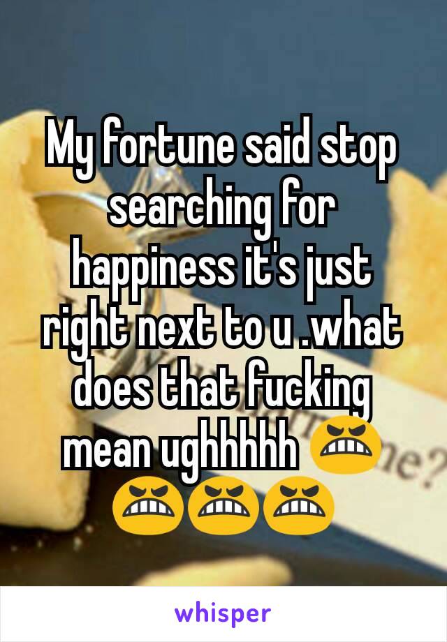 My fortune said stop searching for happiness it's just right next to u .what does that fucking mean ughhhhh 😬😬😬😬