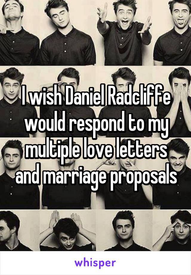 I wish Daniel Radcliffe would respond to my multiple love letters and marriage proposals