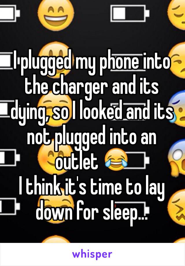 I plugged my phone into the charger and its dying, so I looked and its not plugged into an outlet 😂 
I think it's time to lay down for sleep... 