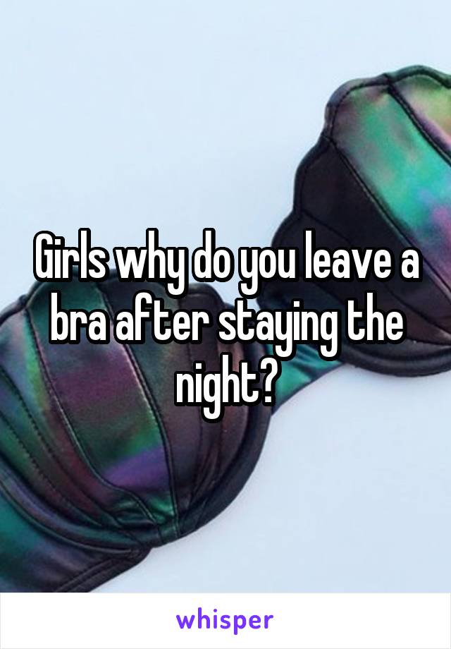 Girls why do you leave a bra after staying the night?