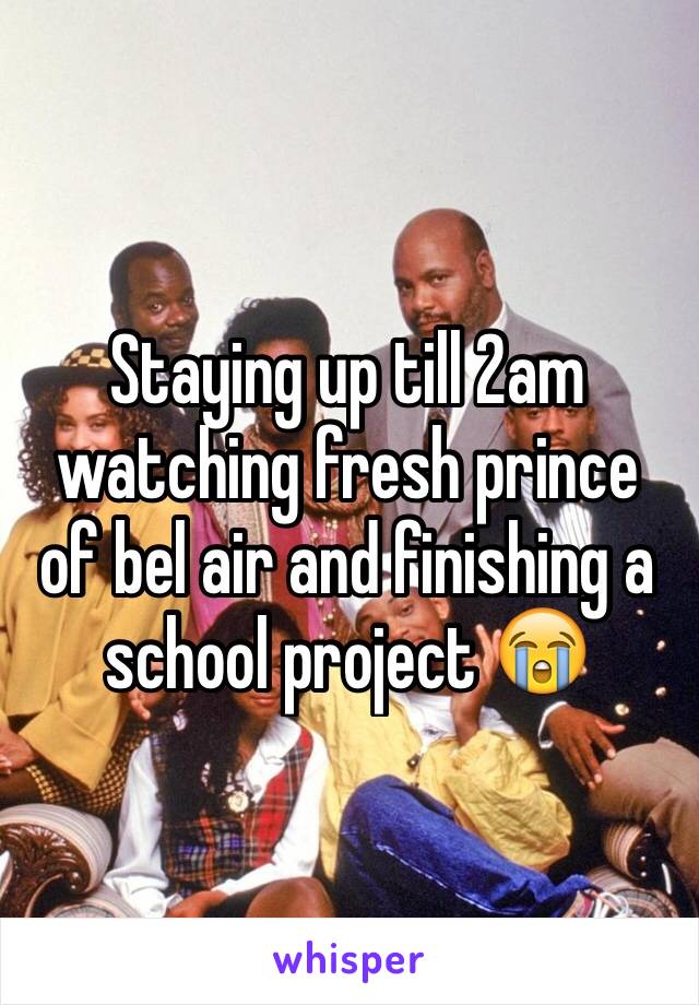 Staying up till 2am watching fresh prince of bel air and finishing a school project 😭