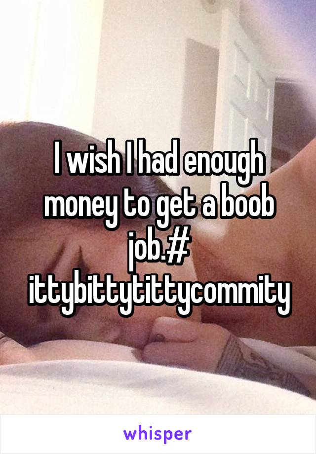 I wish I had enough money to get a boob job.# ittybittytittycommity