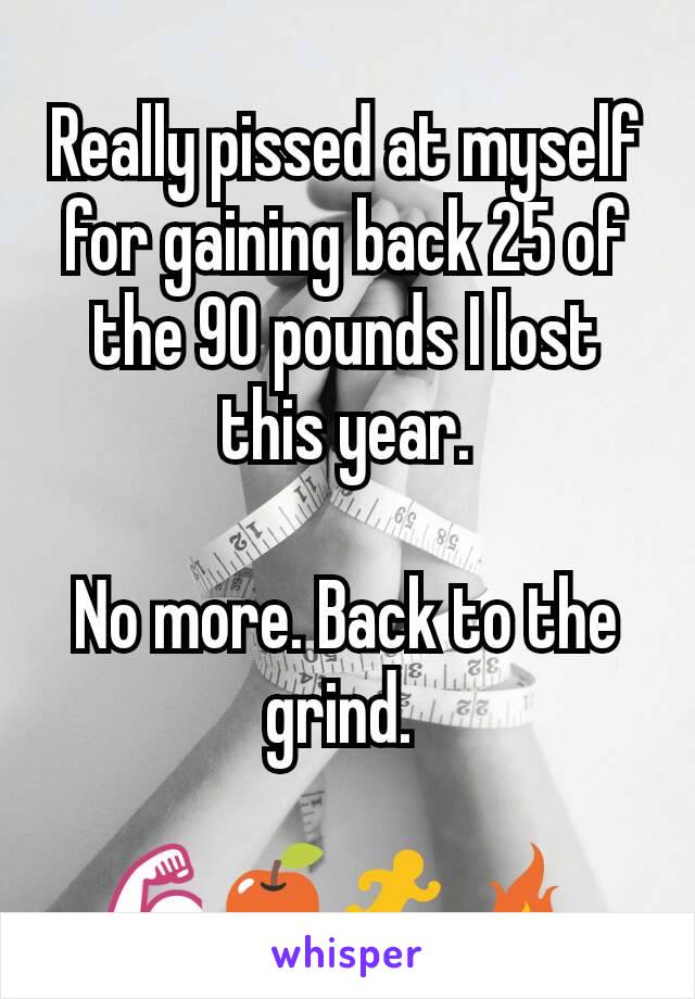 Really pissed at myself for gaining back 25 of the 90 pounds I lost this year.

No more. Back to the grind. 

💪🍎🏃 🔥 