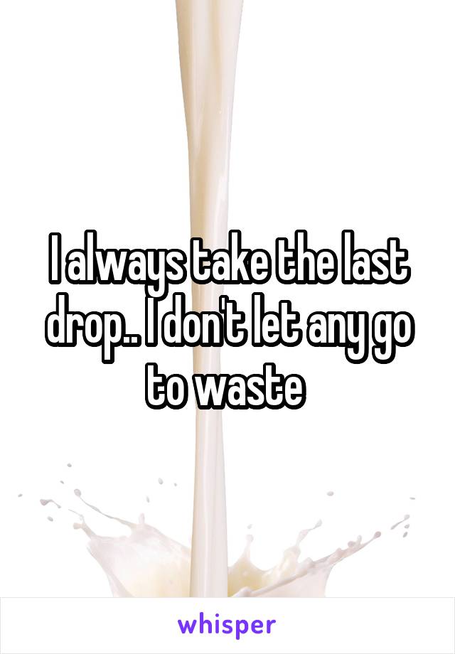 I always take the last drop.. I don't let any go to waste 