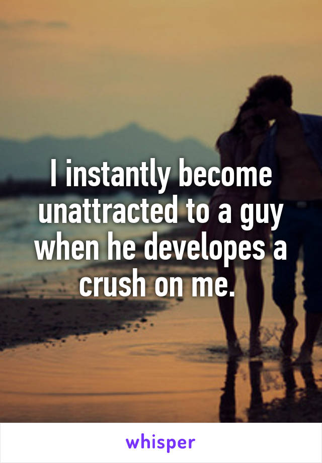 I instantly become unattracted to a guy when he developes a crush on me. 