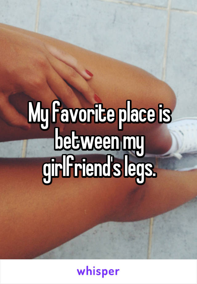 My favorite place is
between my girlfriend's legs.