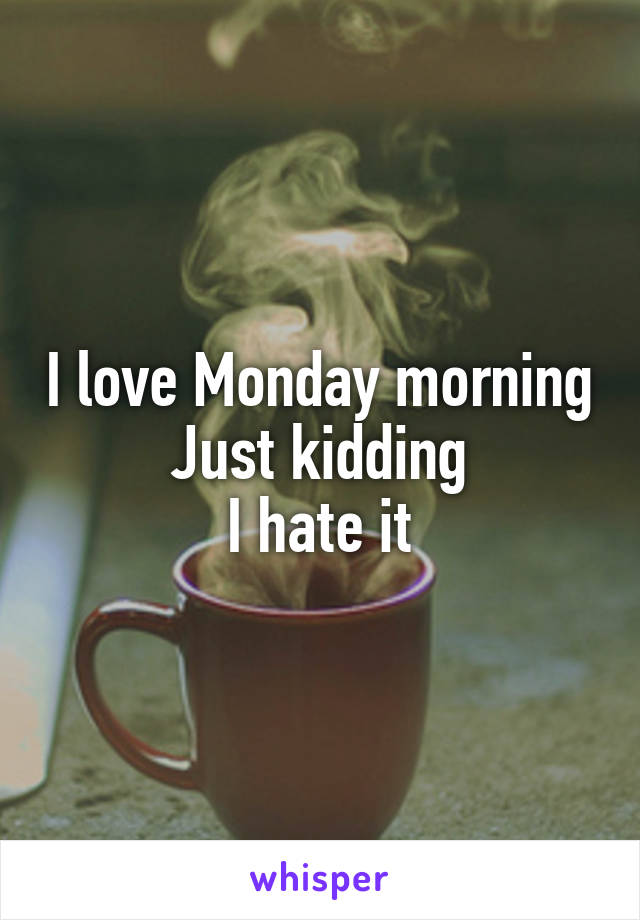 I love Monday morning
Just kidding
I hate it