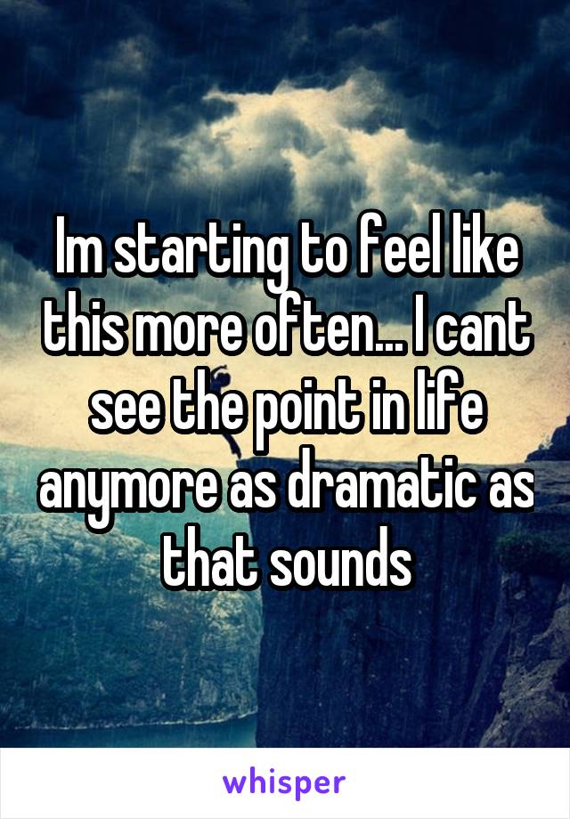 Im starting to feel like this more often... I cant see the point in life anymore as dramatic as that sounds