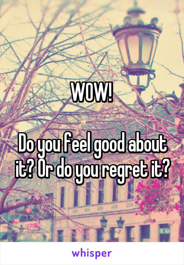 WOW! 

Do you feel good about it? Or do you regret it?