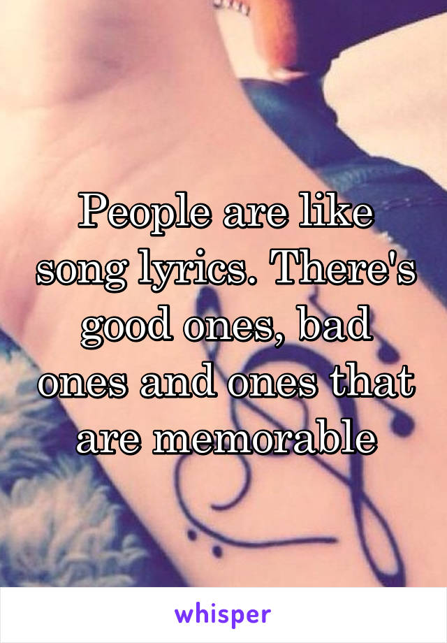 People are like song lyrics. There's good ones, bad ones and ones that are memorable