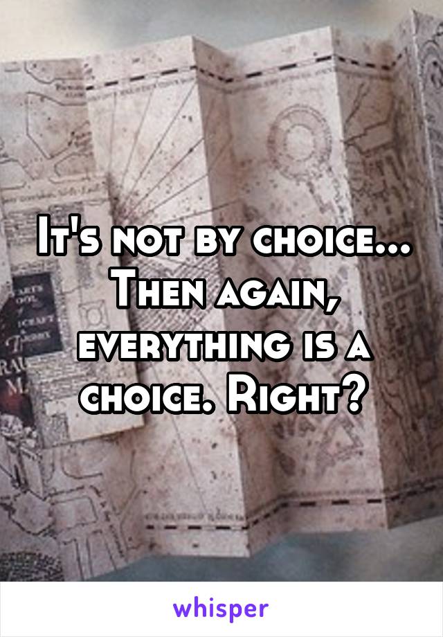 It's not by choice... Then again, everything is a choice. Right?