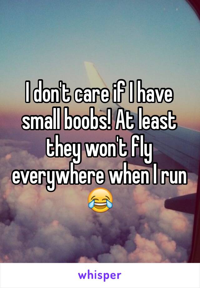 I don't care if I have small boobs! At least they won't fly everywhere when I run 😂