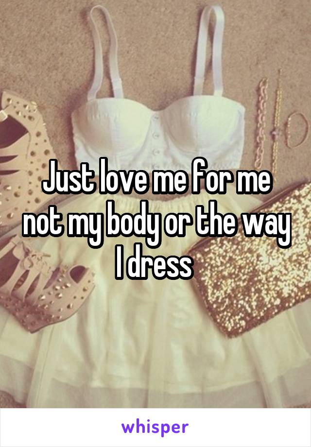 Just love me for me not my body or the way I dress 