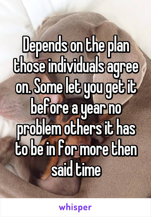 Depends on the plan those individuals agree on. Some let you get it before a year no problem others it has to be in for more then said time