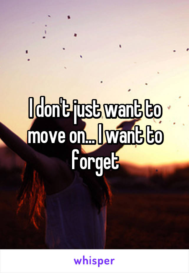 I don't just want to move on... I want to forget