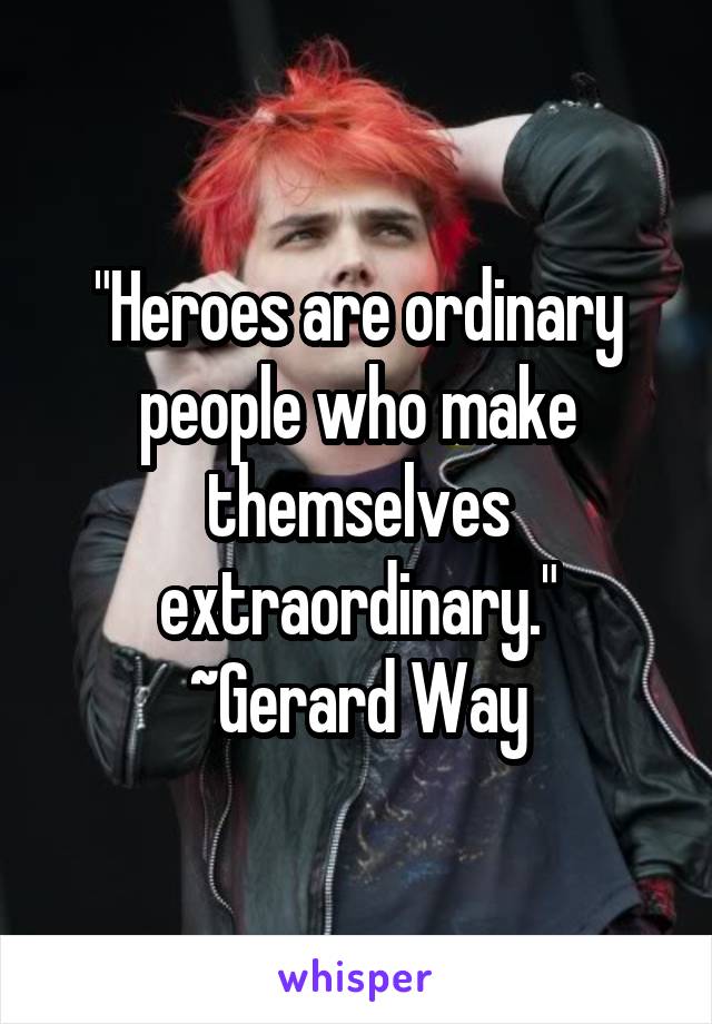 "Heroes are ordinary people who make themselves extraordinary."
~Gerard Way